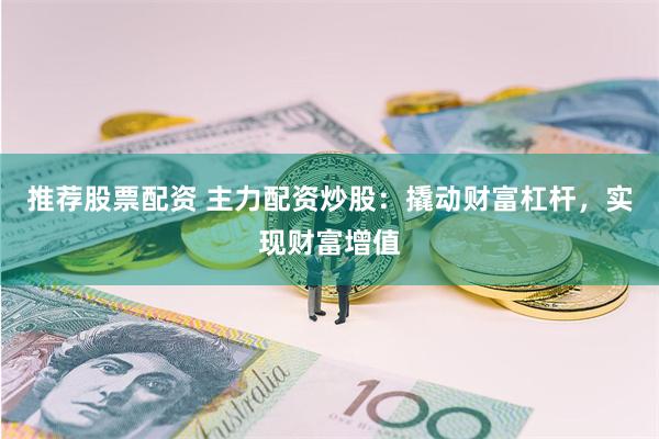推荐股票配资 主力配资炒股：撬动财富杠杆，实现财富增值