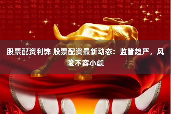 股票配资利弊 股票配资最新动态：监管趋严，风险不容小觑