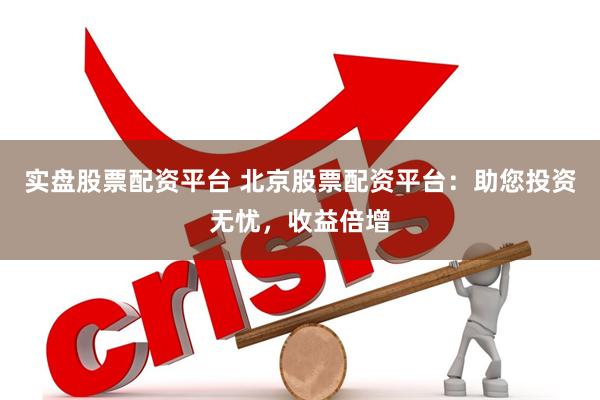 实盘股票配资平台 北京股票配资平台：助您投资无忧，收益倍增
