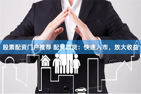 股票配资门户推荐 配资期货：快速入市，放大收益