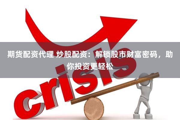 期货配资代理 炒股配资：解锁股市财富密码，助你投资更轻松