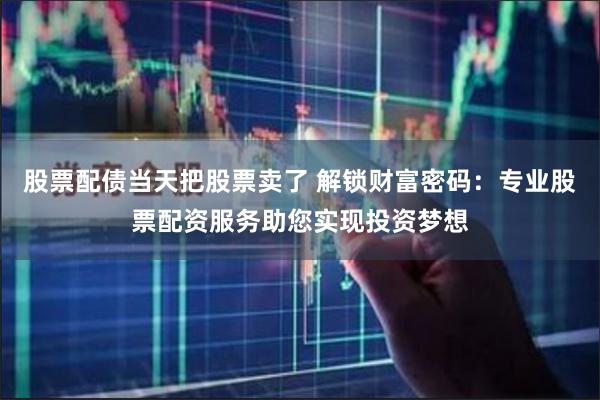 股票配债当天把股票卖了 解锁财富密码：专业股票配资服务助您实现投资梦想