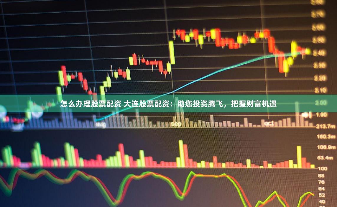 怎么办理股票配资 大连股票配资：助您投资腾飞，把握财富机遇