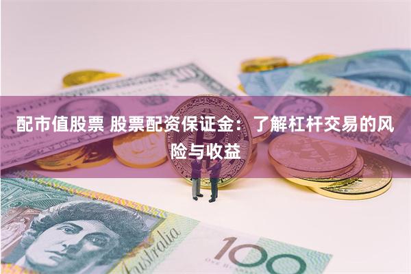 配市值股票 股票配资保证金：了解杠杆交易的风险与收益