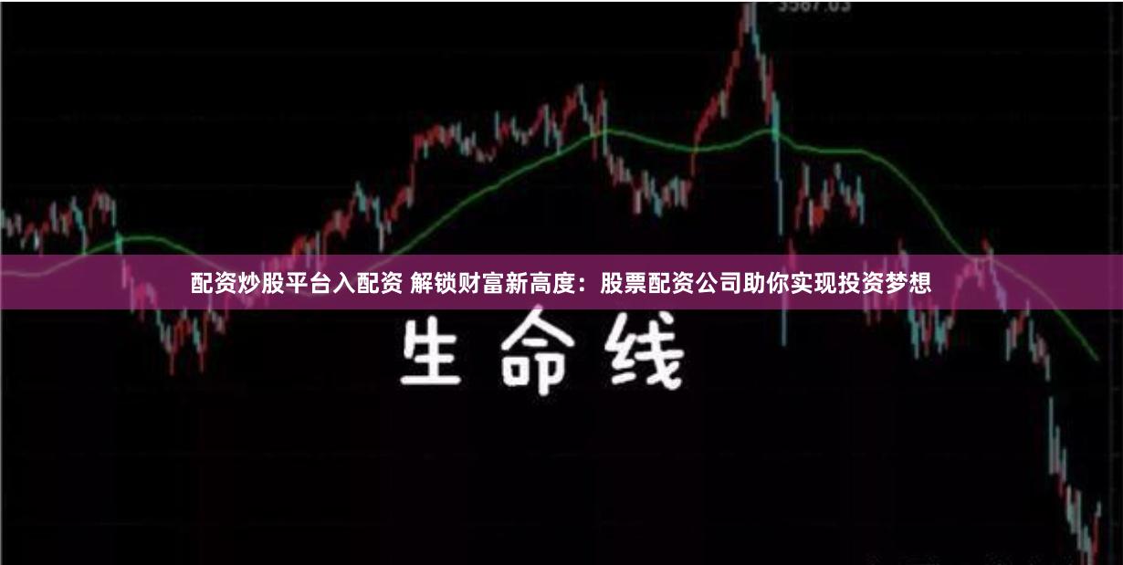 配资炒股平台入配资 解锁财富新高度：股票配资公司助你实现投资梦想