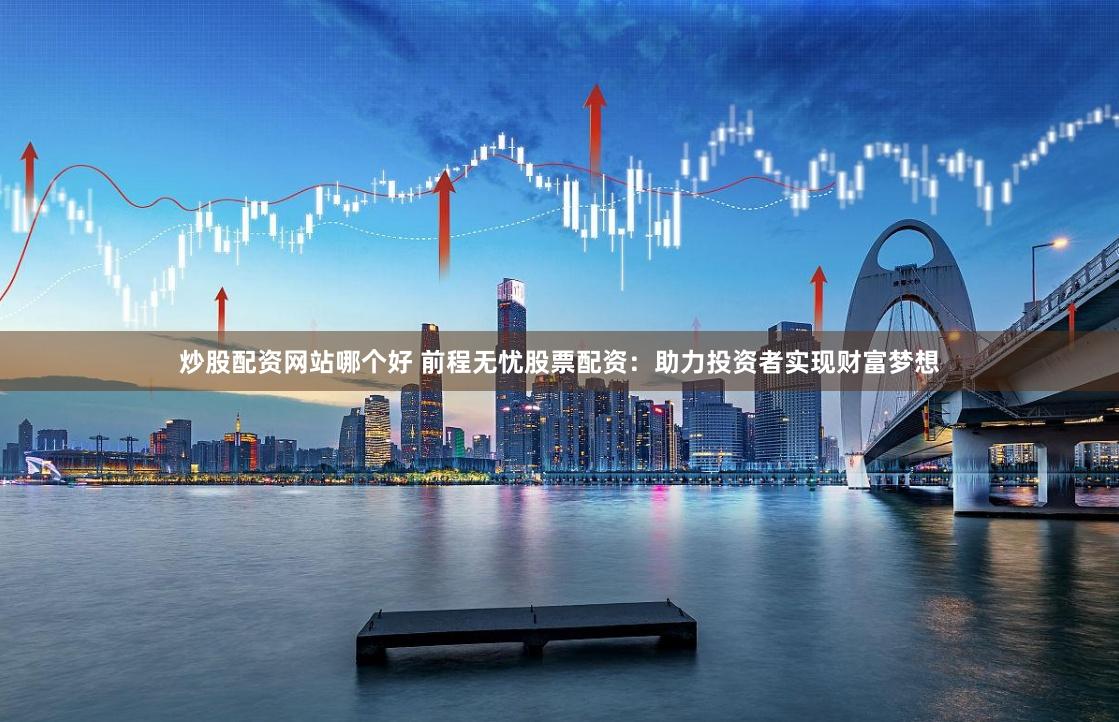 炒股配资网站哪个好 前程无忧股票配资：助力投资者实现财富梦想