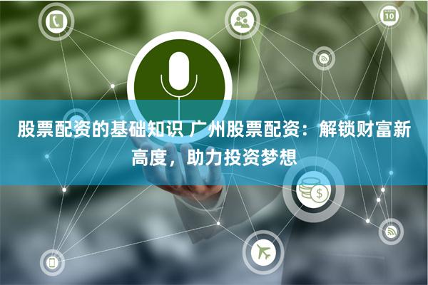 股票配资的基础知识 广州股票配资：解锁财富新高度，助力投资梦想