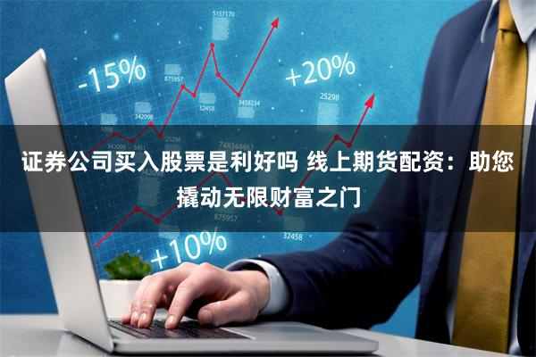 证券公司买入股票是利好吗 线上期货配资：助您撬动无限财富之门