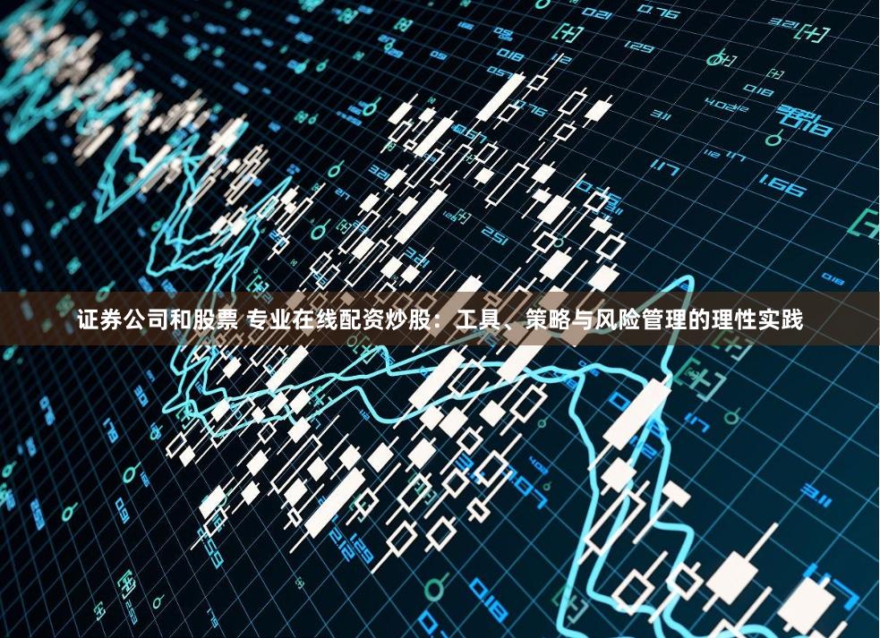 证券公司和股票 专业在线配资炒股：工具、策略与风险管理的理性实践