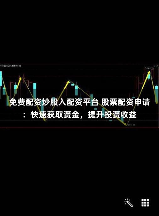 免费配资炒股入配资平台 股票配资申请：快速获取资金，提升投资收益