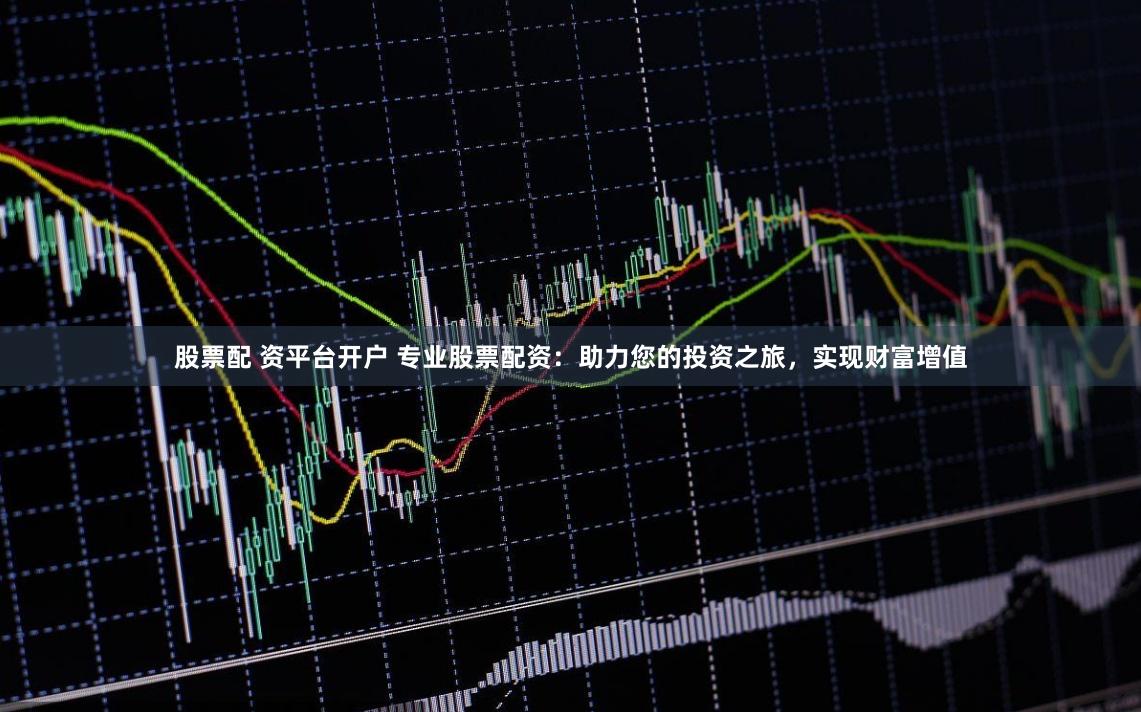 股票配 资平台开户 专业股票配资：助力您的投资之旅，实现财富增值