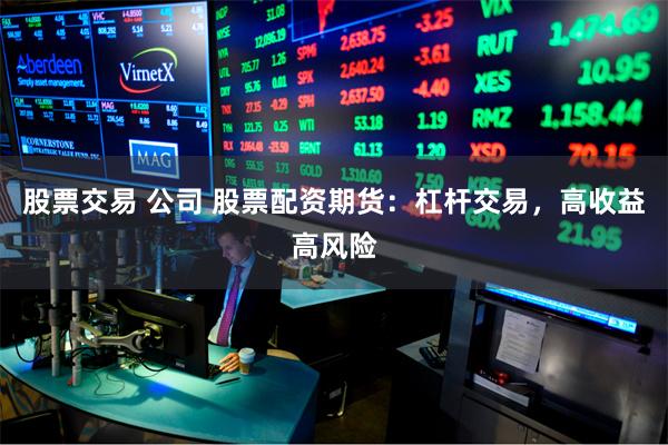 股票交易 公司 股票配资期货：杠杆交易，高收益高风险