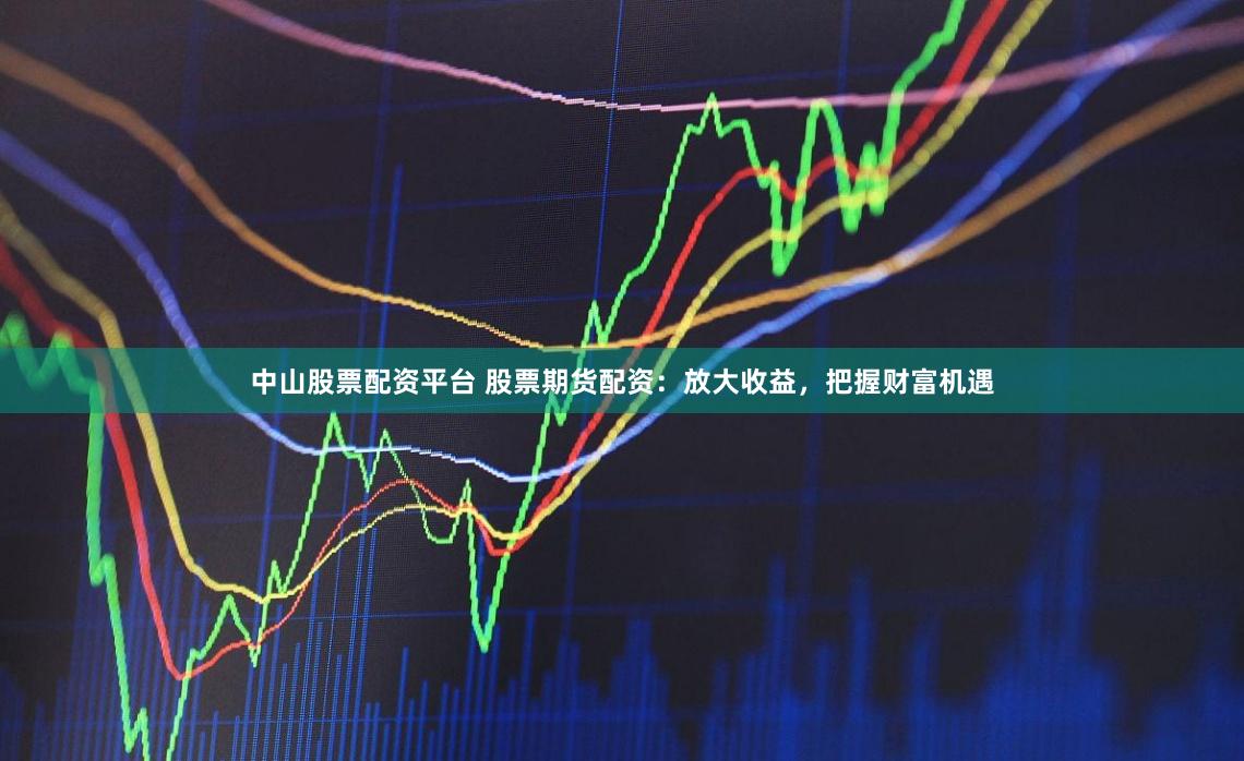 中山股票配资平台 股票期货配资：放大收益，把握财富机遇