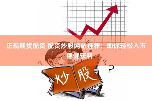 正规期货配资 配资炒股网站推荐：助你轻松入市，稳健获利