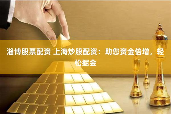 淄博股票配资 上海炒股配资：助您资金倍增，轻松掘金
